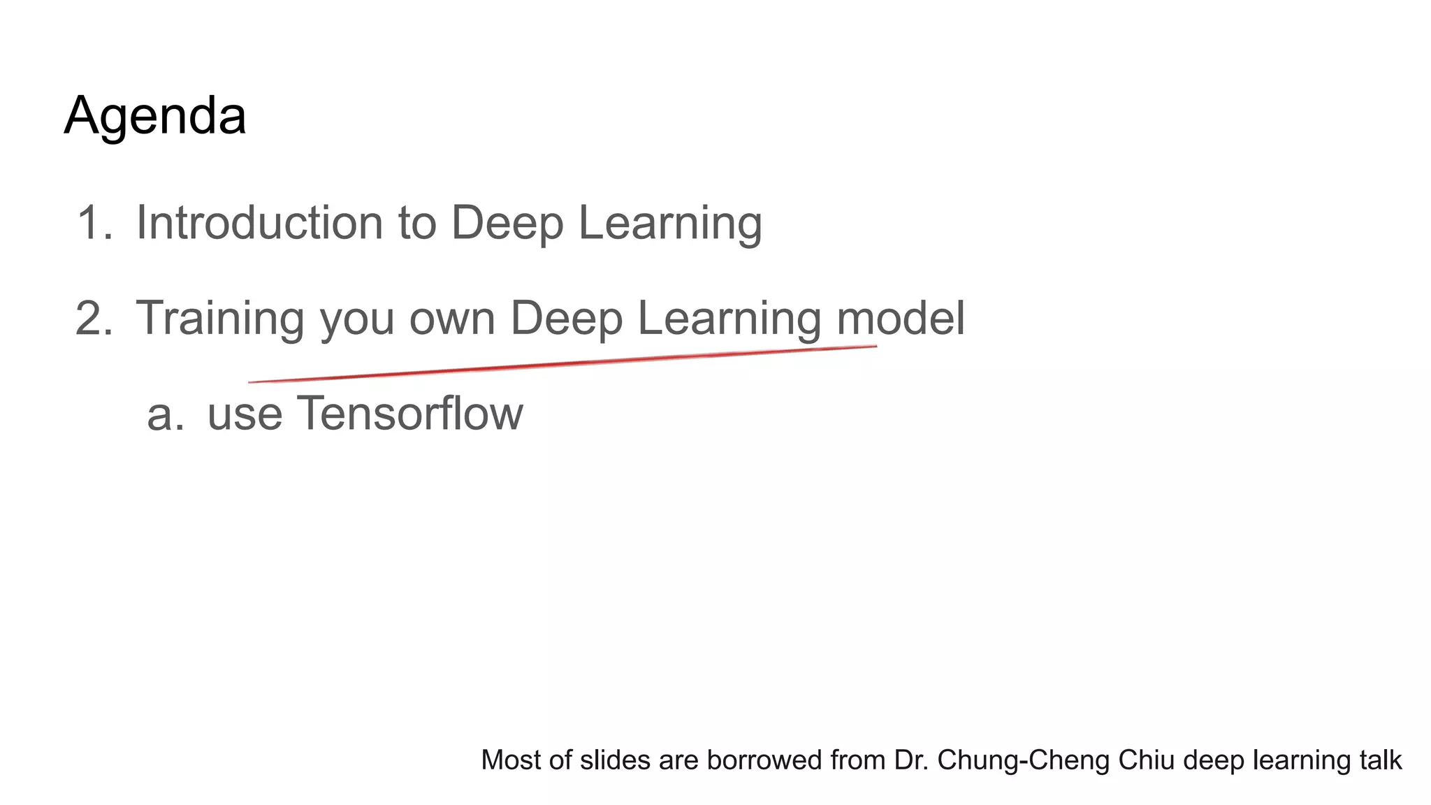 Agenda
1. Introduction to Deep Learning
2. Training you own Deep Learning model
a. use Tensorflow
Most of slides are borrowed from Dr. Chung-Cheng Chiu deep learning talk
 