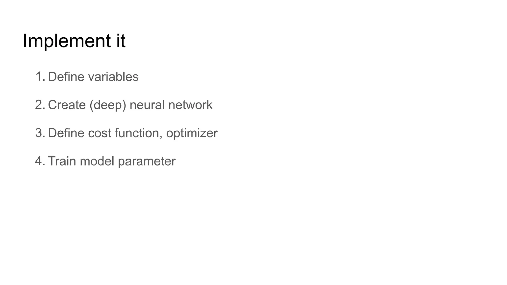 Implement it
1. Define variables
2. Create (deep) neural network
3. Define cost function, optimizer
4. Train model parameter
 