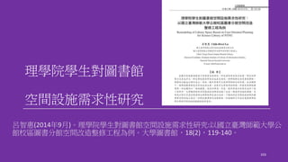 理學院學生對圖書館
空間設施需求性研究
呂智惠(2014年9月)。理學院學生對圖書館空間設施需求性研究:以國立臺灣師範大學公
館校區圖書分館空間改造整修工程為例。大學圖書館，18(2)，119-140。
103
 