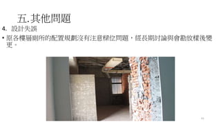 五.其他問題
4. 設計失誤
• 原各樓層廁所的配置規劃沒有注意樑位問題，經長期討論與會勘放樣後變
更。
61
 