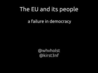 The EU and its people
a failure in democracy
@whvholst
@kirst3nf
 