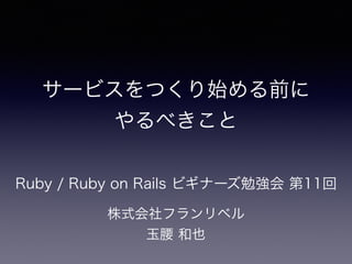 株式会社フランリベル
玉腰 和也
サービスをつくり始める前に
やるべきこと
Ruby / Ruby on Rails ビギナーズ勉強会 第11回
 