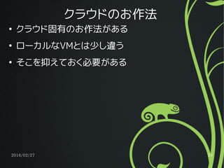2016/02/27 24
クラウドのお作法
●
クラウド固有のお作法がある
●
ローカルなVMとは少し違う
●
そこを抑えておく必要がある
 
