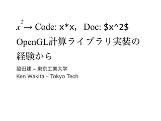 x
2
→ Code: x*x，Doc: $x^2$ 
OpenGL計算ライブラリ実装の
経験から
脇田建 ‒ 東京工業大学
Ken Wakita ‒ Tokyo Tech
 