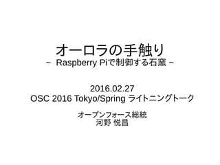 オーロラの手触り
~ Raspberry Piで制御する石窯 ~
2016.02.27
OSC 2016 Tokyo/Spring ライトニングトーク
オープンフォース総統
河野 悦昌
 
