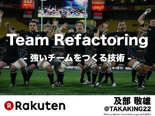 Team Refactoring
- 強いチームをつくる技術 -
及部 敬雄
@TAKAKING22
Photo by Natural-Heart(https://goo.gl/9vjZ2L)
 