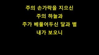 주의 손가락을 지으신
주의 하늘과
주가 베풀어두신 달과 별
내가 보오니
 