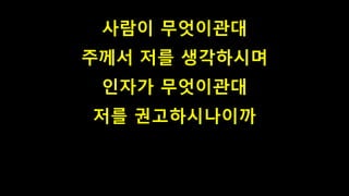 사람이 무엇이관대
주께서 저를 생각하시며
인자가 무엇이관대
저를 권고하시나이까
 