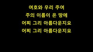 여호와 우리 주여
주의 이름이 온 땅에
어찌 그리 아름다운지요
어찌 그리 아름다운지요
 