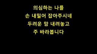 의심하는 나를
손 내밀어 잡아주시네
두려운 맘 내려놓고
주 바라봅니다
 