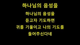 하나님의 음성을
하나님의 음성을
듣고자 기도하면
귀를 기울이고 나의 기도를
들어주신다네
 