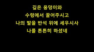 깊은 웅덩이와
수렁에서 끌어주시고
나의 발을 반석 위에 세우시사
나를 튼튼히 하셨네
 