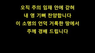 오직 주의 임재 안에 갇혀
내 영 기뻐 찬양합니다
이 소명의 언덕 거룩한 땅에서
주께 경배 드립니다
 
