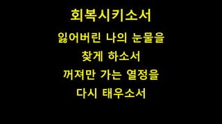회복시키소서
잃어버린 나의 눈물을
찾게 하소서
꺼져만 가는 열정을
다시 태우소서
 