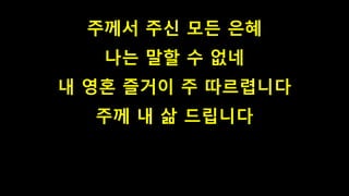 주께서 주신 모든 은혜
나는 말할 수 없네
내 영혼 즐거이 주 따르렵니다
주께 내 삶 드립니다
 