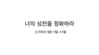 너의 성전을 정화하라
스가랴서 5장 1절~11절
 