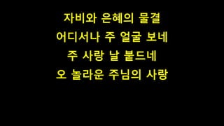 자비와 은혜의 물결
어디서나 주 얼굴 보네
주 사랑 날 붙드네
오 놀라운 주님의 사랑
 