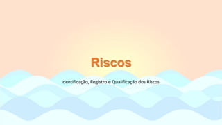 Riscos
Identificação, Registro e Qualificação dos Riscos
 