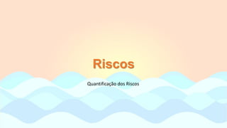 Riscos
Quantificação dos Riscos
 