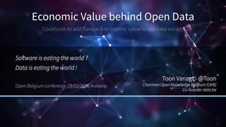 Economic Value behind Open Data
Cookbook to add flavour & economic value to our data society
Software is eating the world ?
Data is eating the world !
Open Belgium conference 29/02/2016 Antwerp
Toon Vanagt - @Toon
Chairman Open Knowledge Belgium (OKB)
Co-founder data.be
 