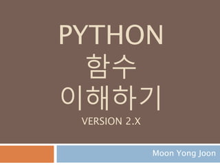 PYTHON
함수
이해하기
VERSION 2.X
Moon Yong Joon
 