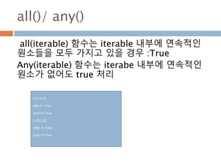 all()/ any()
all(iterable) 함수는 iterable 내부에 연속적인
원소들을 모두 가지고 있을 경우 :True
Any(iterable) 함수는 iterabe 내부에 연속적인
원소가 없어도 true 처리
i=[1,2,3]
all(i) # True
any(i) # True
j=[[],[],[]]
all(j) # False
any(i) # True
 
