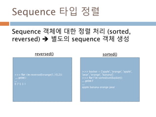 Sequence 타입 정렬
Sequence 객체에 대한 정렬 처리 (sorted,
reversed)  별도의 sequence 객체 생성
>>> for i in reversed(xrange(1,10,2)):
... print i
...
9 7 5 3 1
>>> basket = ['apple', 'orange', 'apple',
'pear', 'orange', 'banana']
>>> for f in sorted(set(basket)):
... print f
...
apple banana orange pear
reversed() sorted()
 