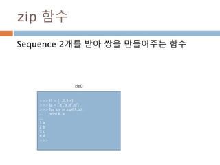 enumerate 함수
Sequence 타입을 받아 index와 value를 처리하는
함수
>>> for i, v in enumerate(['tic', 'tac', 'toe']):
... print i, v
...
0 tic
1 tac
2 toe
enumerate()
 