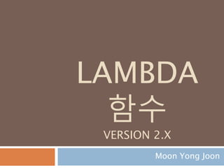 LAMBDA
함수
VERSION 2.X
Moon Yong Joon
 