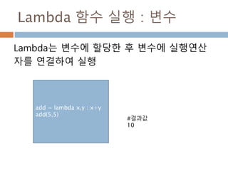 Lambda 함수 실행 : 변수
Lambda는 변수에 할당한 후 변수에 실행연산
자를 연결하여 실행
add = lambda x,y : x+y
add(5,5)
#결과값
10
 
