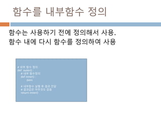 함수를 내부함수 정의
함수는 사용하기 전에 정의해서 사용.
함수 내에 다시 함수를 정의하여 사용
# 외부 함수 정의
def outer() :
# 내부 함수정의
def inner() :
pass
# 내부함수 실행 후 결과 전달
# 결과값은 아무것도 없음
return inner()
 