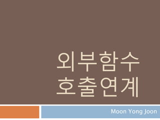 외부함수
호출연계
Moon Yong Joon
 