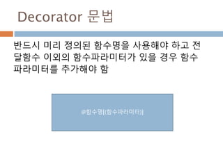 Decorator 문법
반드시 미리 정의된 함수명을 사용해야 하고 전
달함수 이외의 함수파라미터가 있을 경우 함수
파라미터를 추가해야 함
@함수명[(함수파라미터)]
 