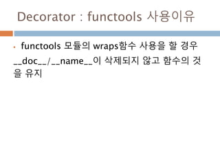 Decorator : functools 사용이유
 functools 모듈의 wraps함수 사용을 할 경우
__doc__/__name__이 삭제되지 않고 함수의 것
을 유지
 