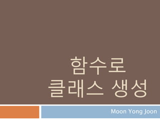 함수로
클래스 생성
Moon Yong Joon
 