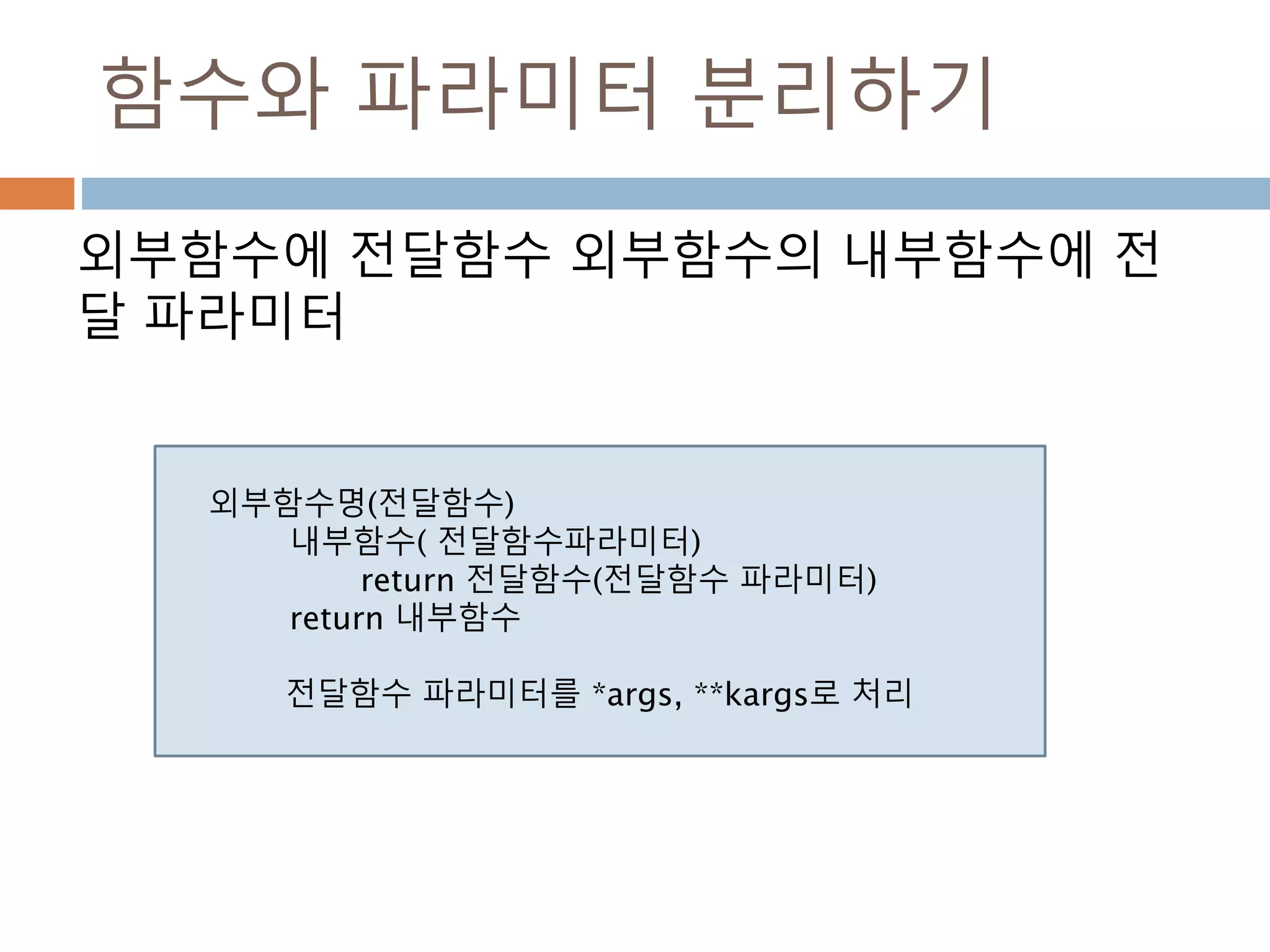 함수와 파라미터 분리하기
외부함수에 전달함수 외부함수의 내부함수에 전
달 파라미터
외부함수명(전달함수)
내부함수( 전달함수파라미터)
return 전달함수(전달함수 파라미터)
return 내부함수
전달함수 파라미터를 *args, **kargs로 처리
 