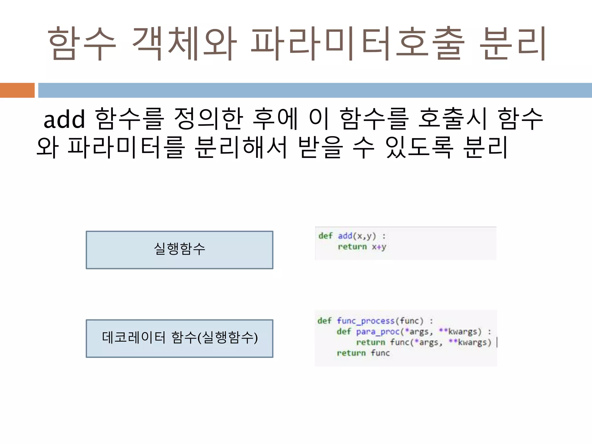 함수 객체와 파라미터호출 분리
add 함수를 정의한 후에 이 함수를 호출시 함수
와 파라미터를 분리해서 받을 수 있도록 분리
실행함수
데코레이터 함수(실행함수)
 