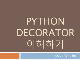 PYTHON
DECORATOR
이해하기
Moon Yong Joon
 