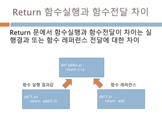 Return 함수실행과 함수전달 차이
Return 문에서 함수실행과 함수전달이 차이는 실
행결과 또는 함수 레퍼런스 전달에 대한 차이
def f_ex
return add(5,5)
def f_tr
return add
def add(x,y) :
return x+y
함수 실행 결과값 함수 레퍼런스
 