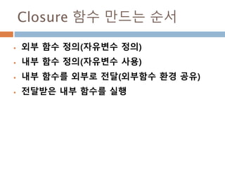 Closure 함수 만드는 순서
 외부 함수 정의(자유변수 정의)
 내부 함수 정의(자유변수 사용)
 내부 함수를 외부로 전달(외부함수 환경 공유)
 전달받은 내부 함수를 실행
 