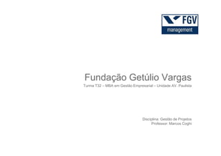 Fundação Getúlio Vargas
Turma T32 – MBA em Gestão Empresarial – Unidade AV. Paulista
Fundação Getúlio Vargas
Disciplina: Gestão de Projetos
Professor: Marcos Coghi
 
