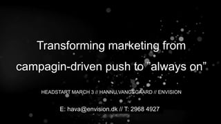 Transforming marketing from
campagin-driven push to ”always on”
HEADSTART MARCH 3 // HANNU VANGSGAARD // ENVISION
E: hava@envision.dk // T: 2968 4927
 