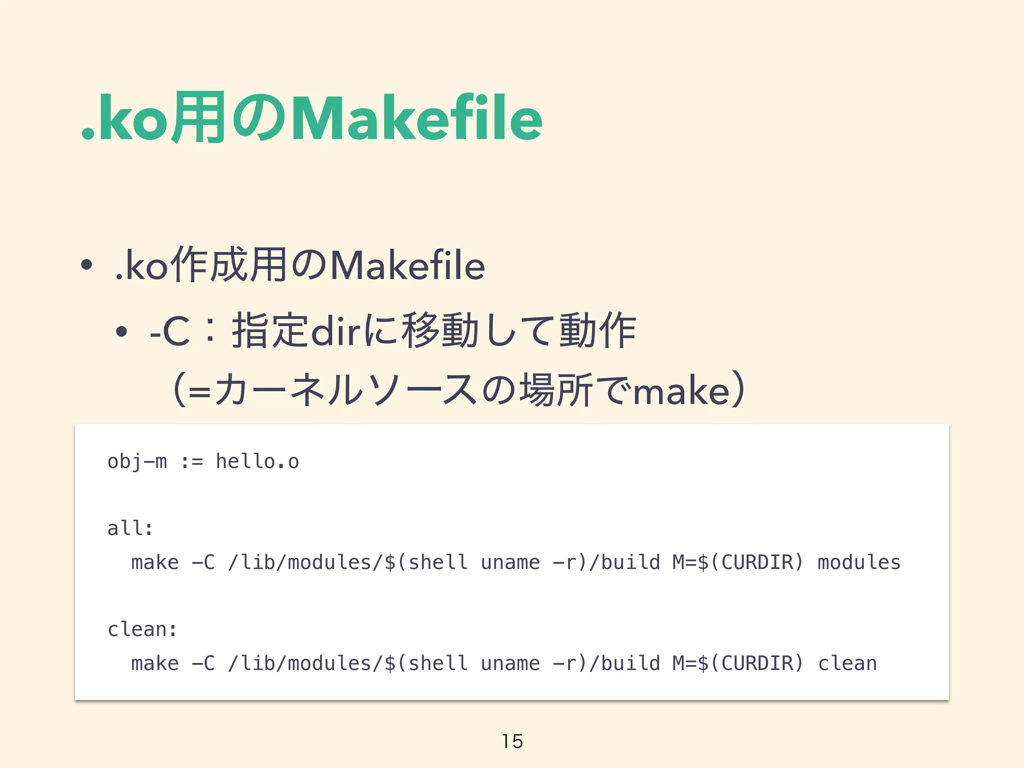 .ko Makeﬁle
• .ko Makeﬁle
• -C dir  
= make
obj-m := hello.o
all:
make -C /lib/modules/$(shell uname -r)/build M=$(CURDIR) modules
clean:
make -C /lib/modules/$(shell uname -r)/build M=$(CURDIR) clean
 