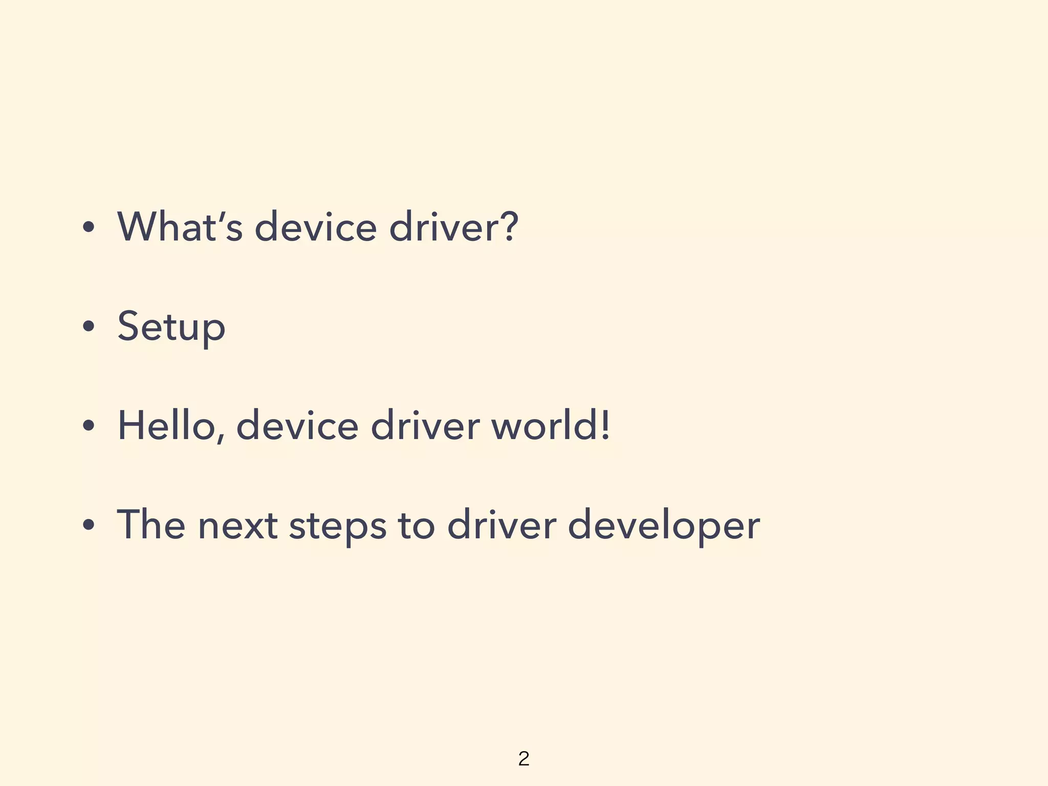 • What’s device driver?
• Setup
• Hello, device driver world!
• The next steps to driver developer
 
