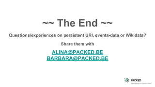 ~~ The End ~~
Questions/experiences on persistent URI, events-data or Wikidata?
Share them with
ALINA@PACKED.BE
BARBARA@PACKED.BE
 