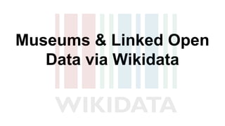 Museums & Linked Open
Data via Wikidata
 