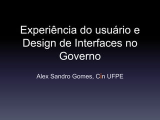 Experiência do usuário e
Design de Interfaces no
Governo
Alex Sandro Gomes, Cin UFPE
 