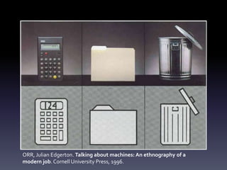 ORR, Julian Edgerton. Talking about machines: An ethnography of a
modern job. Cornell University Press, 1996.
 