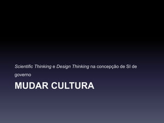 MUDAR CULTURA
Scientific Thinking e Design Thinking na concepção de SI de
governo
 