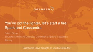 You’ve got the lighter, let’s start a fire:
Spark and Cassandra
Robert Stupp
Solutions Architect @ DataStax, Committer to Apache Cassandra
@snazy
 
